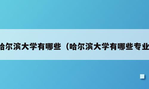 哈尔滨大学有哪些（哈尔滨大学有哪些专业）