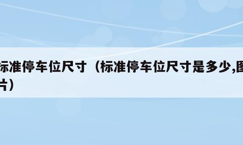 标准停车位尺寸（标准停车位尺寸是多少,图片）