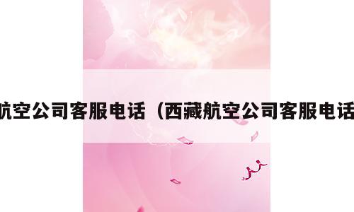 航空公司客服电话（西藏航空公司客服电话）
