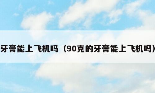 牙膏能上飞机吗（90克的牙膏能上飞机吗）