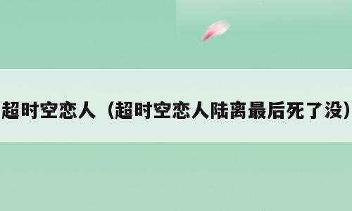 超时空恋人（超时空恋人陆离最后死了没）