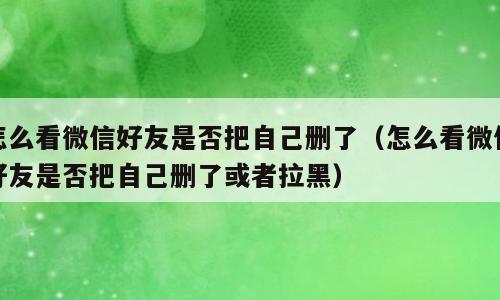 怎么看微信好友是否把自己删了（怎么看微信好友是否把自己删了或者拉黑）