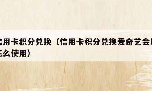 信用卡积分兑换（信用卡积分兑换爱奇艺会员怎么使用）