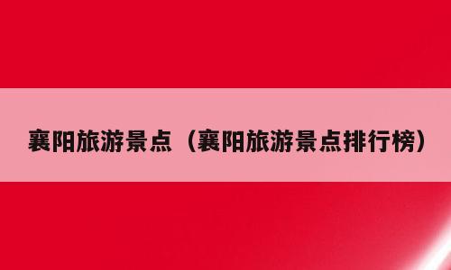 襄阳旅游景点（襄阳旅游景点排行榜）