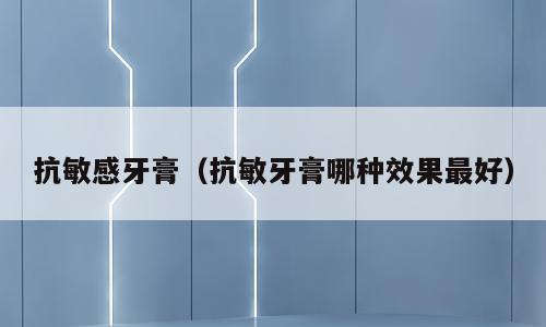 抗敏感牙膏（抗敏牙膏哪种效果最好）