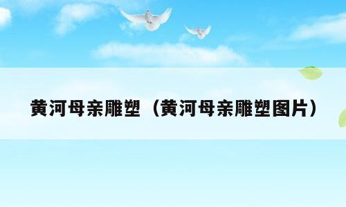 黄河母亲雕塑（黄河母亲雕塑图片）