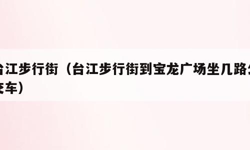 台江步行街（台江步行街到宝龙广场坐几路公交车）