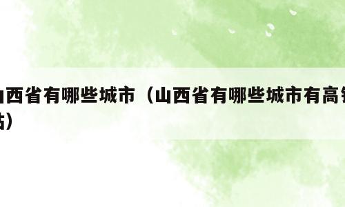 山西省有哪些城市（山西省有哪些城市有高铁站）