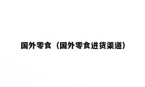 国外零食（国外零食进货渠道）