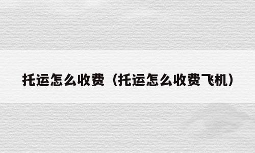 托运怎么收费（托运怎么收费飞机）