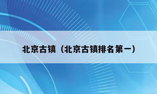 北京古镇（北京古镇排名第一）