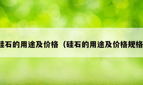 硅石的用途及价格（硅石的用途及价格规格）