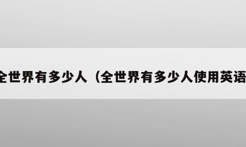 全世界有多少人（全世界有多少人使用英语）
