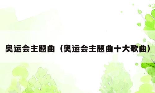 奥运会主题曲（奥运会主题曲十大歌曲）