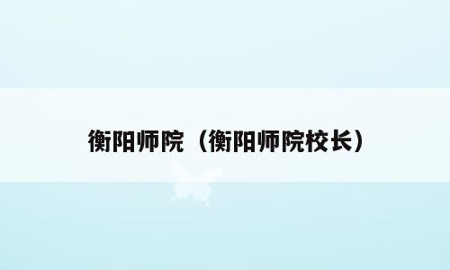衡阳师院（衡阳师院校长）