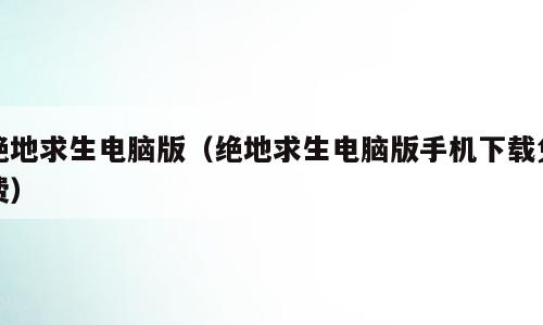 绝地求生电脑版（绝地求生电脑版手机下载免费）