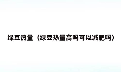 绿豆热量（绿豆热量高吗可以减肥吗）