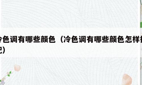 冷色调有哪些颜色（冷色调有哪些颜色怎样搭配）