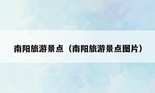 南阳旅游景点（南阳旅游景点图片）