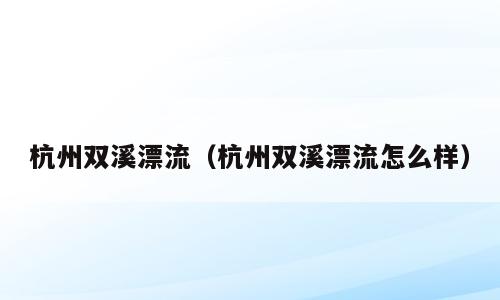 杭州双溪漂流（杭州双溪漂流怎么样）