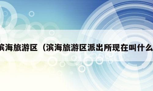 滨海旅游区（滨海旅游区派出所现在叫什么）