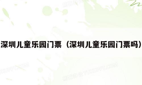 深圳儿童乐园门票（深圳儿童乐园门票吗）