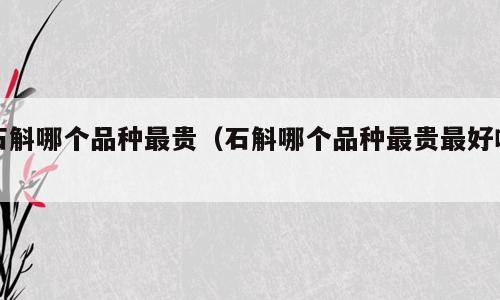 石斛哪个品种最贵（石斛哪个品种最贵最好吃）