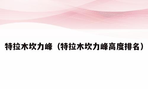特拉木坎力峰（特拉木坎力峰高度排名）