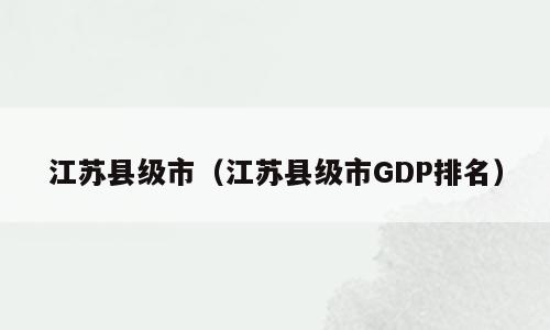 江苏县级市（江苏县级市GDP排名）