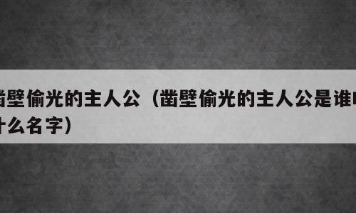 凿壁偷光的主人公（凿壁偷光的主人公是谁叫什么名字）