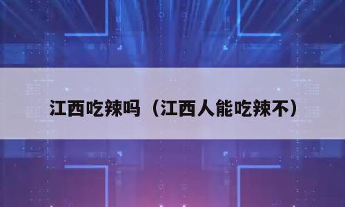 江西吃辣吗（江西人能吃辣不）