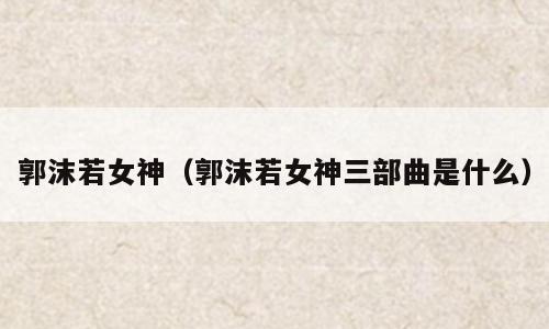 郭沫若女神（郭沫若女神三部曲是什么）