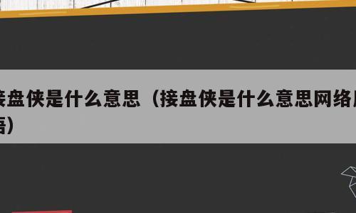 接盘侠是什么意思（接盘侠是什么意思网络用语）
