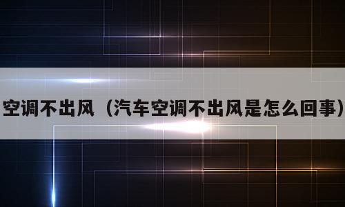 空调不出风（汽车空调不出风是怎么回事）