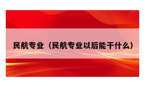 民航专业（民航专业以后能干什么）