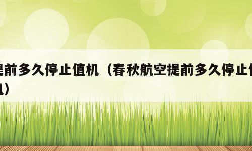 提前多久停止值机（春秋航空提前多久停止值机）