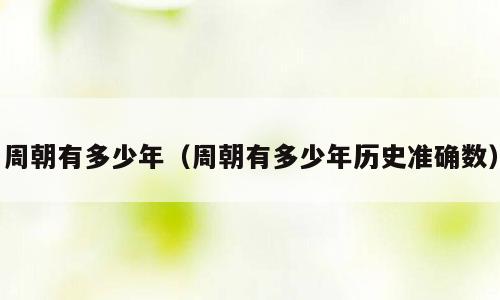 周朝有多少年（周朝有多少年历史准确数）