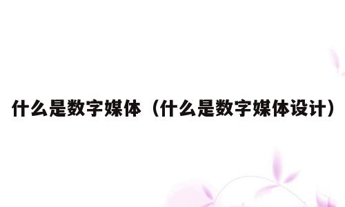 什么是数字媒体（什么是数字媒体设计）