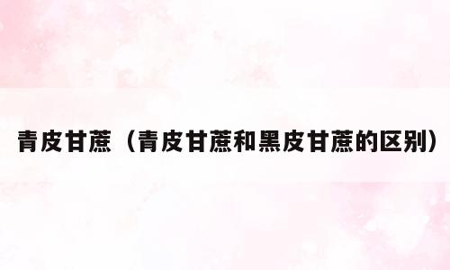 青皮甘蔗（青皮甘蔗和黑皮甘蔗的区别）