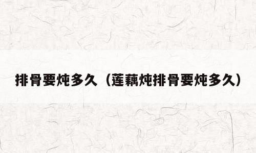 排骨要炖多久（莲藕炖排骨要炖多久）
