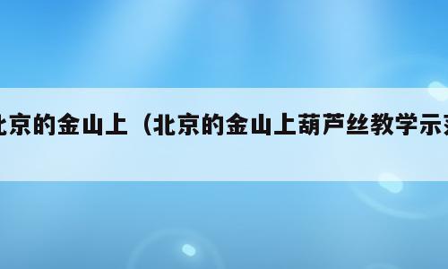 北京的金山上（北京的金山上葫芦丝教学示范）