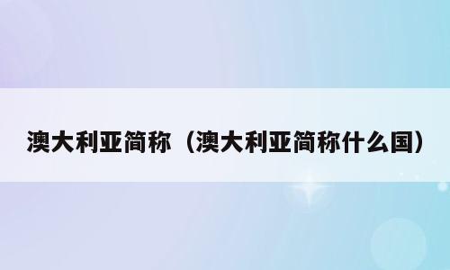 澳大利亚简称（澳大利亚简称什么国）