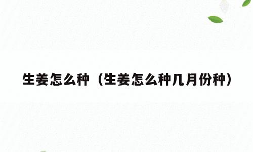生姜怎么种（生姜怎么种几月份种）
