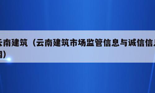 云南建筑（云南建筑市场监管信息与诚信信息网）