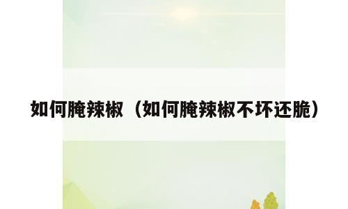 如何腌辣椒（如何腌辣椒不坏还脆）