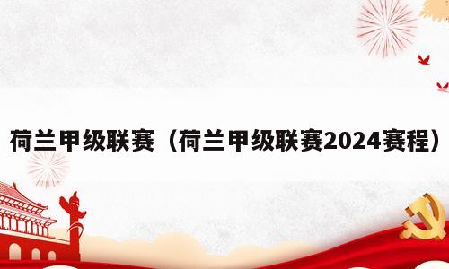 荷兰甲级联赛（荷兰甲级联赛2024赛程）