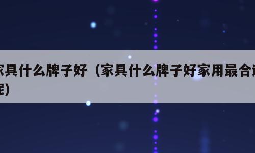 家具什么牌子好（家具什么牌子好家用最合适呢）