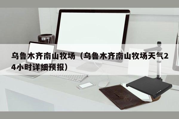 乌鲁木齐南山牧场（乌鲁木齐南山牧场天气24小时详细预报）