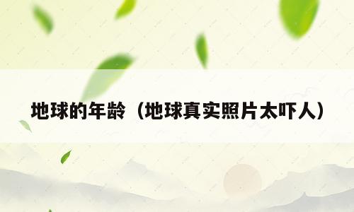 地球的年龄（地球真实照片太吓人）
