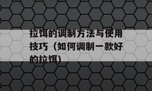 拉饵的调制方法与使用技巧（如何调制一款好的拉饵)